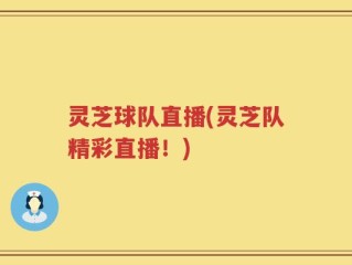 灵芝球队直播(灵芝队精彩直播！)
