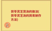 茯苓灵芝煲汤的做法(茯苓灵芝汤的简易制作方法)