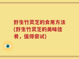 野生竹灵芝的食用方法(野生竹灵芝的美味佳肴，值得尝试)