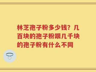 林芝孢子粉多少钱？几百块的孢子粉跟几千块的孢子粉有什么不同