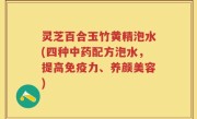 灵芝百合玉竹黄精泡水(四种中药配方泡水，提高免疫力、养颜美容)