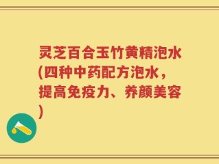 灵芝百合玉竹黄精泡水(四种中药配方泡水，提高免疫力、养颜美容)