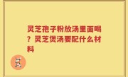 灵芝孢子粉放汤里面喝？灵芝煲汤要配什么材料