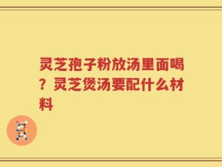 灵芝孢子粉放汤里面喝？灵芝煲汤要配什么材料