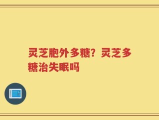 灵芝胞外多糖？灵芝多糖治失眠吗