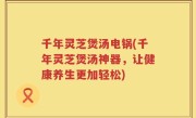 千年灵芝煲汤电锅(千年灵芝煲汤神器，让健康养生更加轻松)