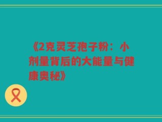《2克灵芝孢子粉：小剂量背后的大能量与健康奥秘》