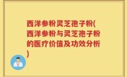 西洋参粉灵芝孢子粉(西洋参粉与灵芝孢子粉的医疗价值及功效分析)