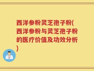 西洋参粉灵芝孢子粉(西洋参粉与灵芝孢子粉的医疗价值及功效分析)