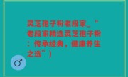 灵芝孢子粉老段家_“老段家精选灵芝孢子粉：传承经典，健康养生之选”)