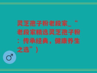 灵芝孢子粉老段家_“老段家精选灵芝孢子粉：传承经典，健康养生之选”)
