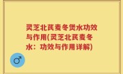灵芝北芪麦冬煲水功效与作用(灵芝北芪麦冬水：功效与作用详解)