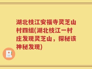 湖北枝江安福寺灵芝山村四组(湖北枝江一村庄发现灵芝山，探秘该神秘发现)