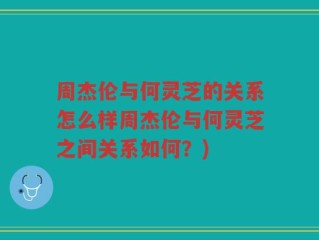 周杰伦与何灵芝的关系怎么样周杰伦与何灵芝之间关系如何？)