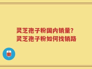 灵芝孢子粉国内销量？灵芝孢子粉如何找销路