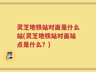 灵芝地铁站对面是什么站(灵芝地铁站对面站点是什么？)