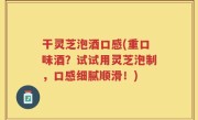 干灵芝泡酒口感(重口味酒？试试用灵芝泡制，口感细腻顺滑！)