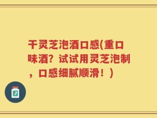 干灵芝泡酒口感(重口味酒？试试用灵芝泡制，口感细腻顺滑！)