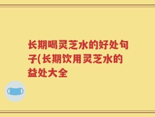 长期喝灵芝水的好处句子(长期饮用灵芝水的益处大全