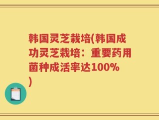 韩国灵芝栽培(韩国成功灵芝栽培：重要药用菌种成活率达100%)
