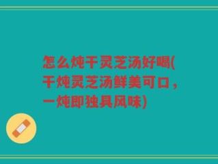 怎么炖干灵芝汤好喝(干炖灵芝汤鲜美可口，一炖即独具风味)