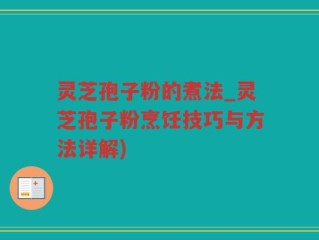 灵芝孢子粉的煮法_灵芝孢子粉烹饪技巧与方法详解)