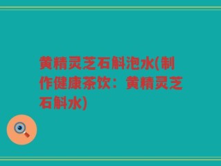 黄精灵芝石斛泡水(制作健康茶饮：黄精灵芝石斛水)
