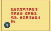 党参灵芝鸡汤的做法(清真食谱  家常祛湿鸡汤，参灵芝炖去腥增鲜)