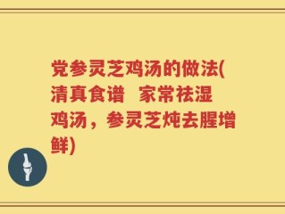 党参灵芝鸡汤的做法(清真食谱  家常祛湿鸡汤，参灵芝炖去腥增鲜)
