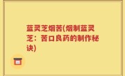 蓝灵芝烟苦(烟制蓝灵芝：苦口良药的制作秘诀)