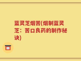 蓝灵芝烟苦(烟制蓝灵芝：苦口良药的制作秘诀)