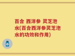 百合 西洋参 灵芝泡水(百合西洋参灵芝泡水的功效和作用)