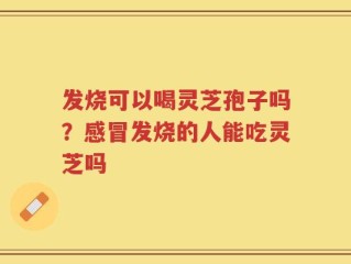 发烧可以喝灵芝孢子吗？感冒发烧的人能吃灵芝吗