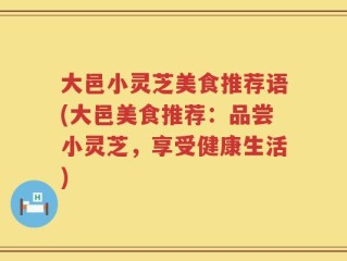 大邑小灵芝美食推荐语(大邑美食推荐：品尝小灵芝，享受健康生活)