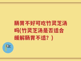 肠胃不好可吃竹灵芝汤吗(竹灵芝汤是否适合缓解肠胃不适？)