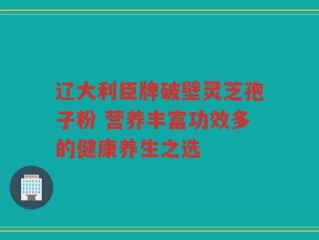 辽大利臣牌破壁灵芝孢子粉 营养丰富功效多的健康养生之选