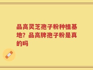 品高灵芝孢子粉种植基地？品高牌孢子粉是真的吗