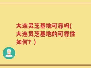 大连灵芝基地可靠吗(大连灵芝基地的可靠性如何？)