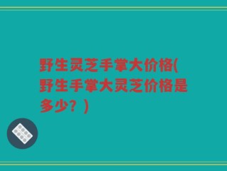 野生灵芝手掌大价格(野生手掌大灵芝价格是多少？)