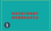 喝灵芝孢子粉嘴唇干 探究原因及应对方法