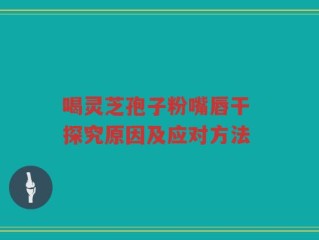 喝灵芝孢子粉嘴唇干 探究原因及应对方法