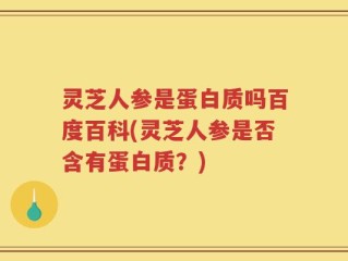 灵芝人参是蛋白质吗百度百科(灵芝人参是否含有蛋白质？)
