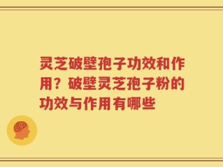 灵芝破壁孢子功效和作用？破壁灵芝孢子粉的功效与作用有哪些