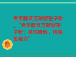 世圣牌灵芝破壁孢子粉_“世圣牌灵芝破壁孢子粉：高效吸收，增强免疫力”