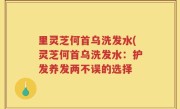 里灵芝何首乌洗发水(灵芝何首乌洗发水：护发养发两不误的选择