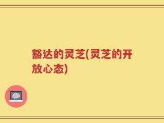 豁达的灵芝(灵芝的开放心态)