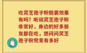 吃灵芝孢子粉胶囊效果有吗？听说灵芝孢子粉非常好，身边的好多朋友都在吃，想问问灵芝孢子粉究竟有多好
