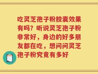 吃灵芝孢子粉胶囊效果有吗？听说灵芝孢子粉非常好，身边的好多朋友都在吃，想问问灵芝孢子粉究竟有多好