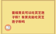 萎缩胃炎可以吃灵芝孢子粉？有胃炎能吃灵芝孢子粉吗