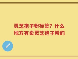 灵芝孢子粉标签？什么地方有卖灵芝孢子粉的